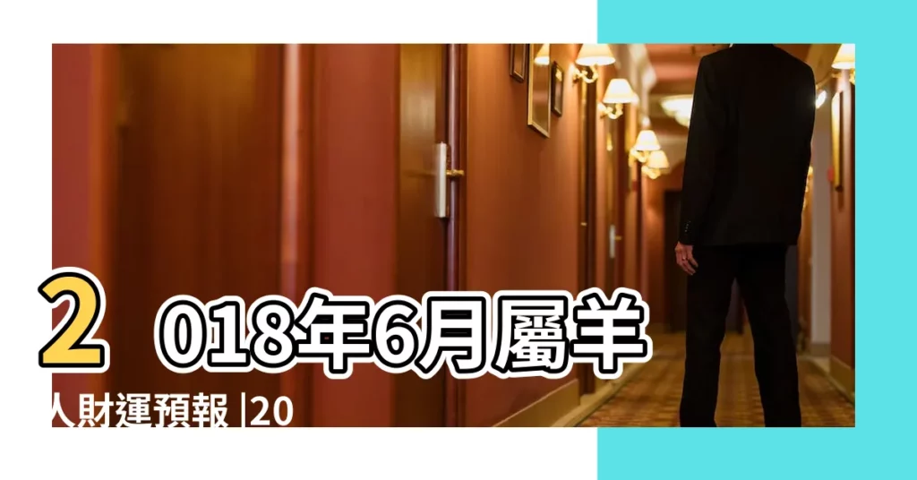 2018年6月屬羊人財運預報 |2018年6月生肖屬羊人事業愛情財運健康運勢詳解 |2018年屬羊6月運程解析 |【屬羊女2018年6財運】