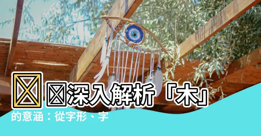 【木的意思】🌳🌳深入解析「木」的意涵：從字形、字義到文化象徵🌳🌳
