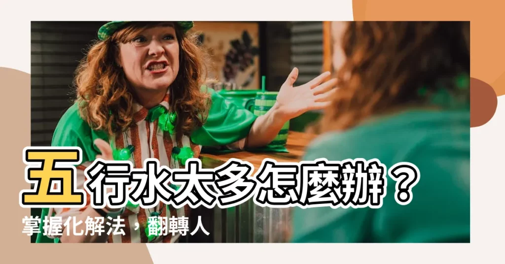 【五行水太多怎麼辦】五行水太多怎麼辦？掌握化解法，翻轉人生逆境