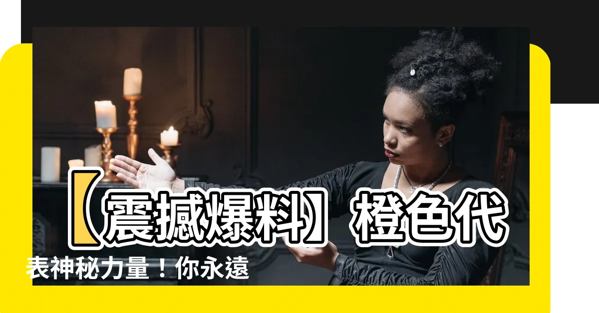【橙色代表】【震撼爆料】橙色代表神秘力量！你永遠不敢相信的橙色真相揭秘！