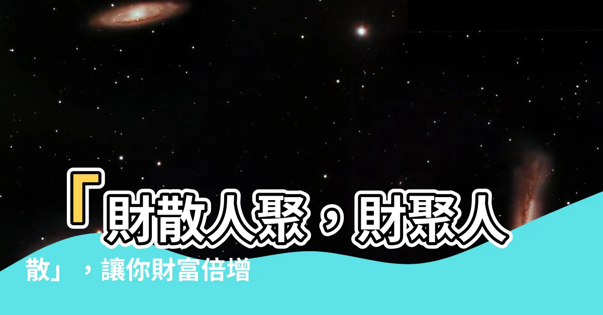 【財散】「財散人聚，財聚人散」，讓你財富倍增的奧秘解析！