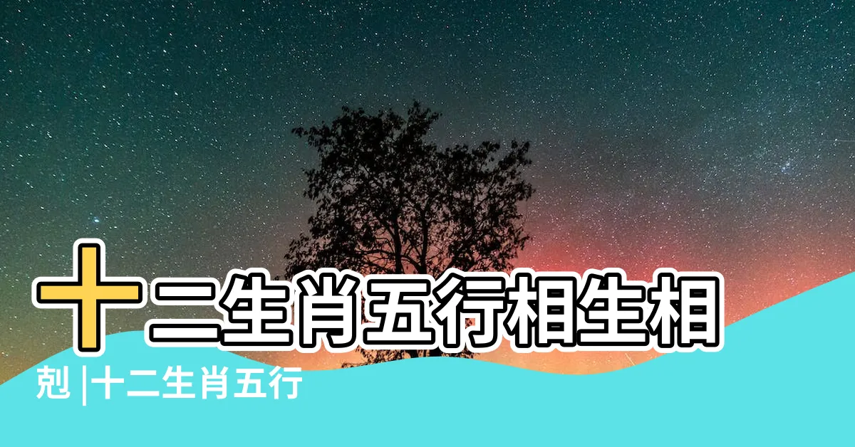 【生肖的五行】十二生肖五行相生相剋 |十二生肖五行屬性對照表 |值得品讀和借鑑 |