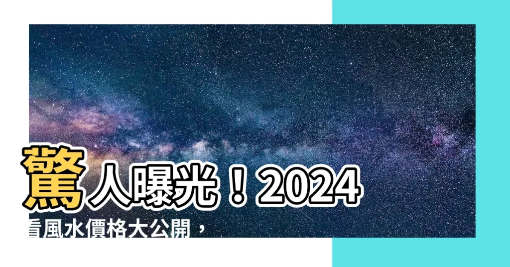【看風水價格】驚人曝光！2024看風水價格大公開，讓你一目瞭然！