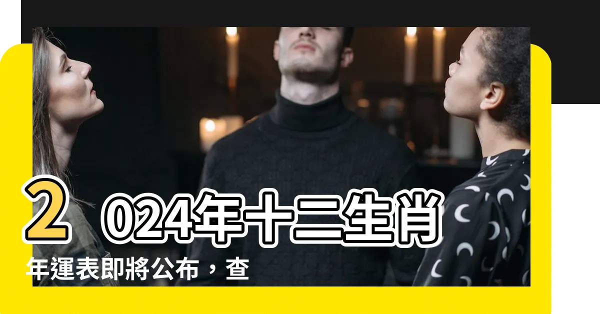【年運表】2024年十二生肖年運表即將公佈，查看你的明年運程！