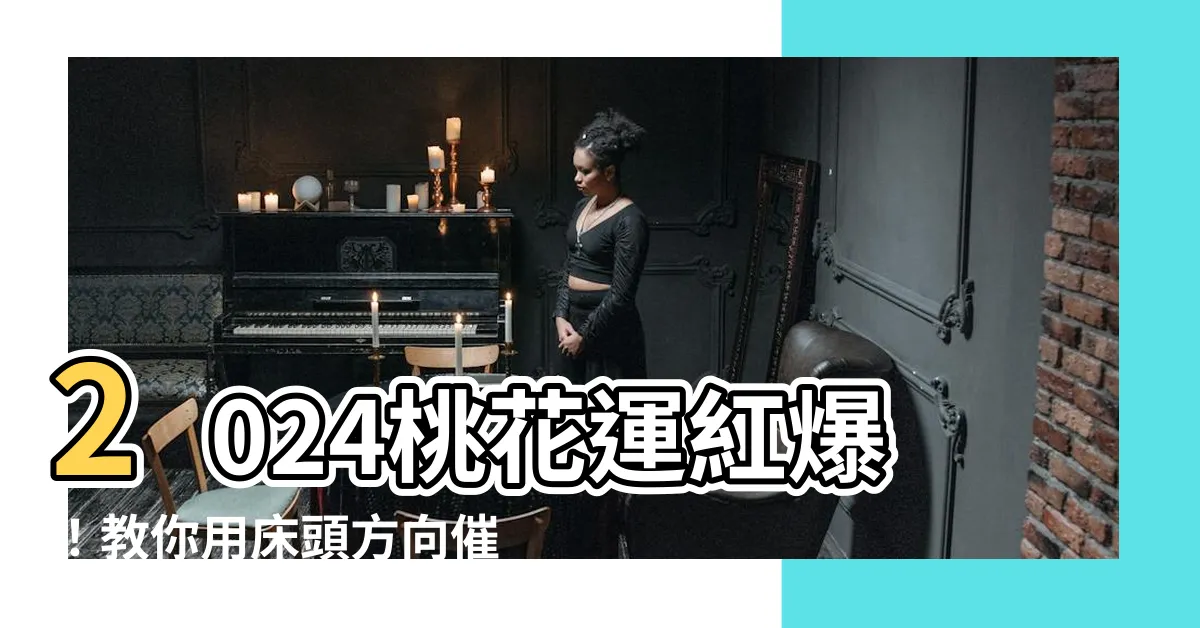 【2024牀頭方向】2024桃花運紅爆！教你用牀頭方向催旺桃花位，脱單族必看！