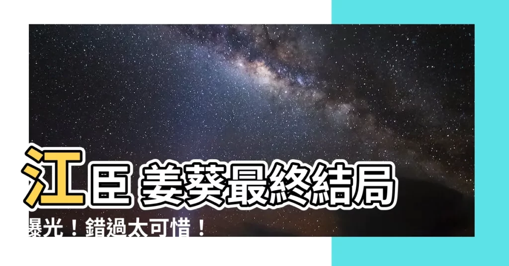 【江臣 姜葵】江臣 姜葵最終結局曝光!錯過太可惜!
