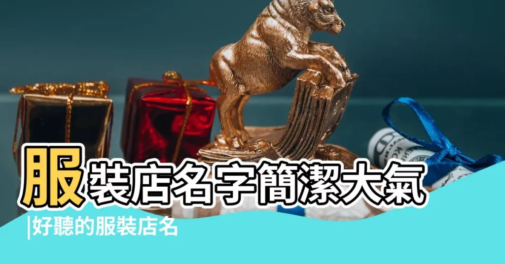 服裝店名字簡潔大氣 |好聽的服裝店名大全 |1000個 |【服裝店店名大全】