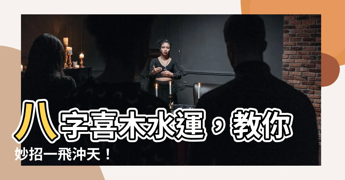 【喜木水運】八字喜木水運，教你妙招一飛沖天！