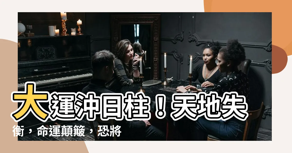 【大運沖日柱】大運沖日柱！天地失衡，命運顛簸，恐將發生何等驚天大變！