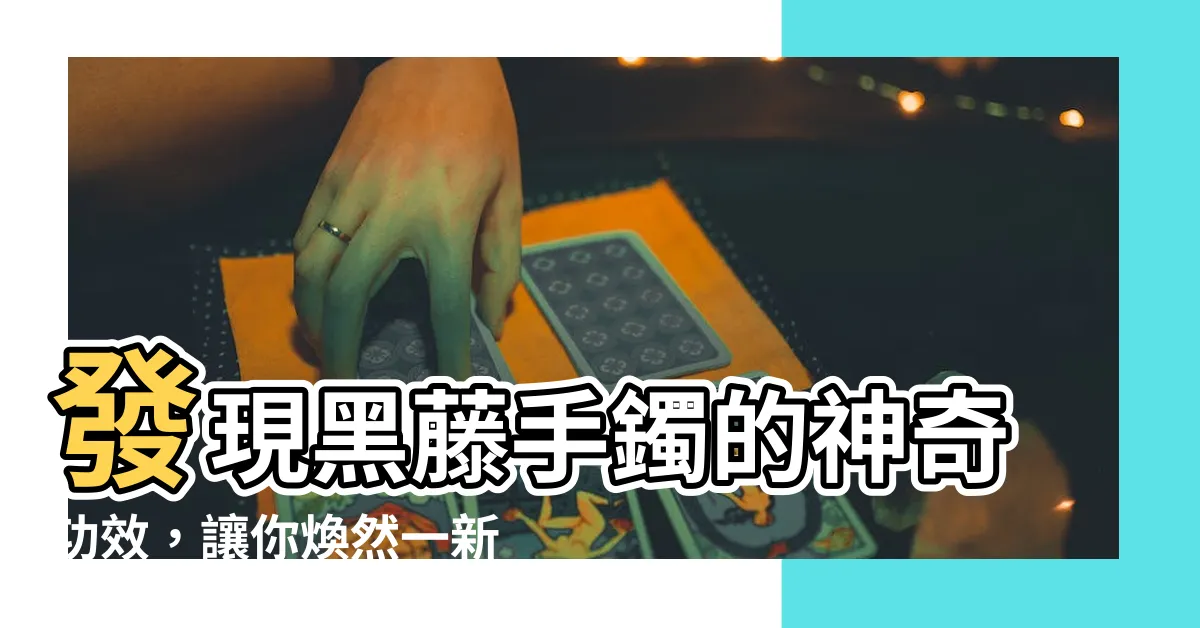 【黑藤手鐲功效】發現黑藤手鐲的神奇功效，讓你煥然一新！