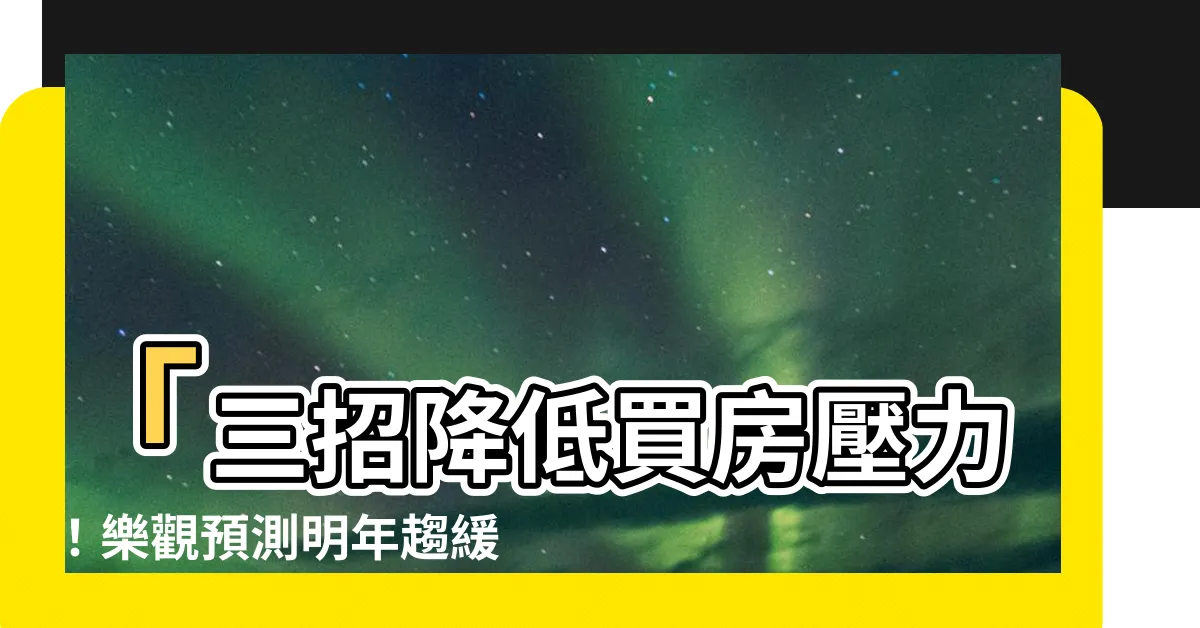 【買房壓力】「三招降低買房壓力！樂觀預測明年趨緩，晚買將加劇壓力！」
