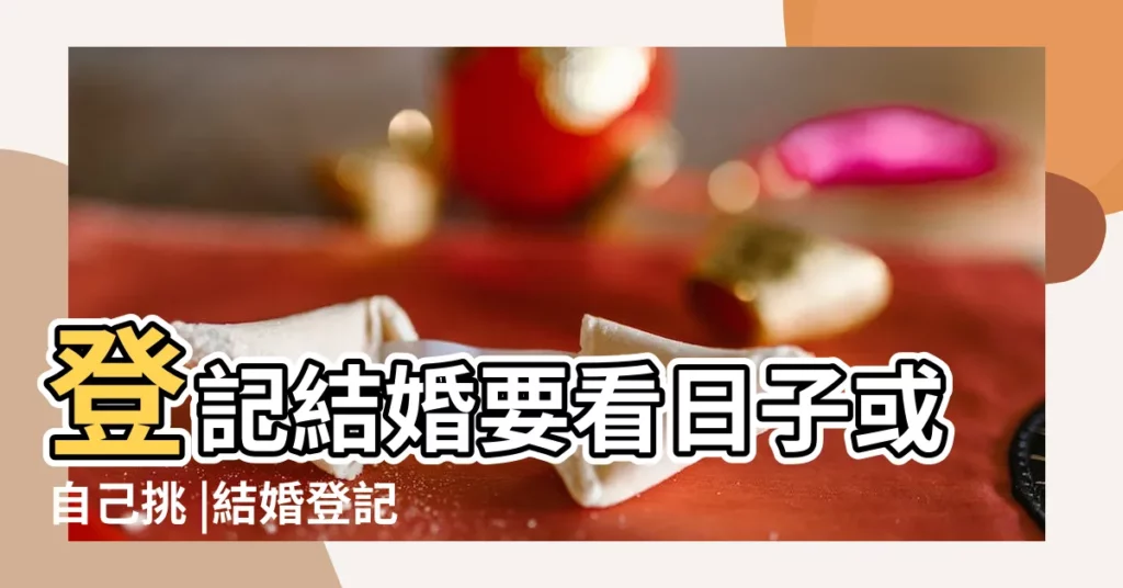 登記結婚要看日子或自己挑 |結婚登記日期選擇 |指南看這篇 |【結婚有必要看日子嗎】