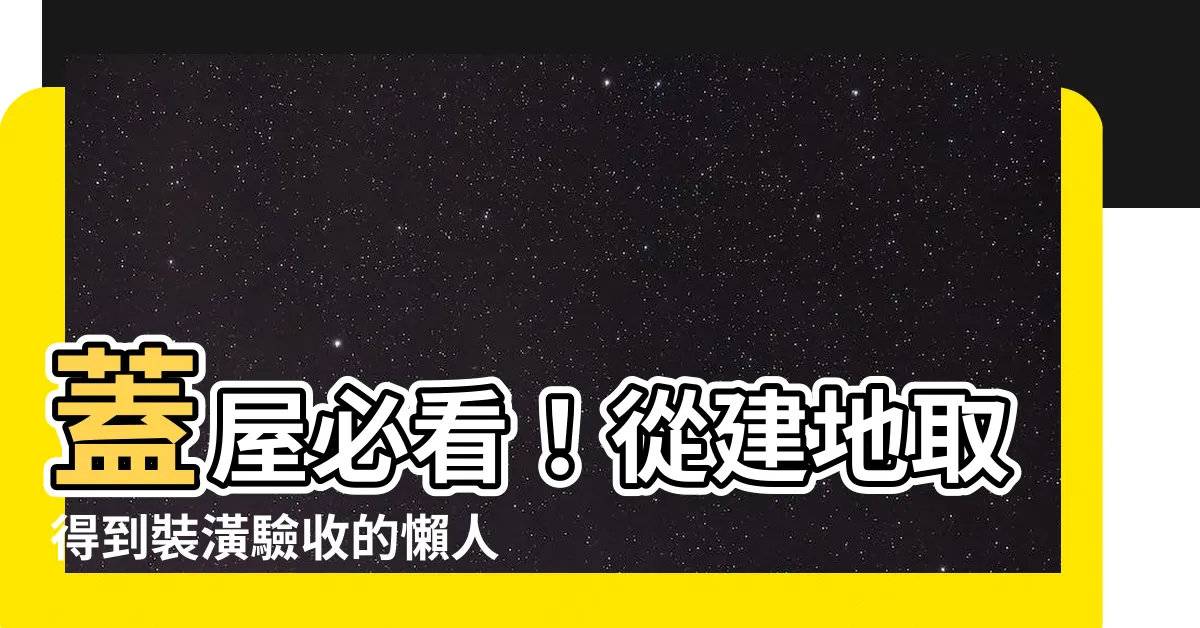 【蓋屋】蓋屋必看！從建地取得到裝潢驗收的懶人包