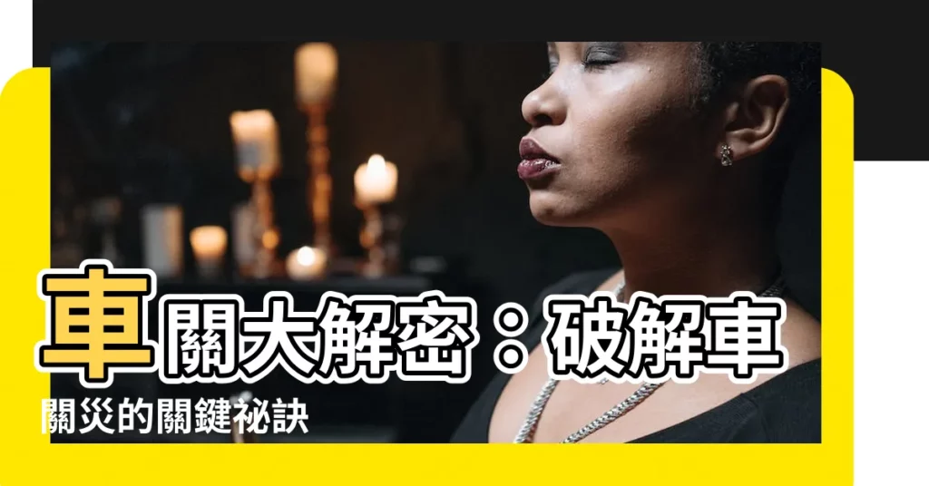 【什麼是車關】車關大解密：破解車關災的關鍵秘訣