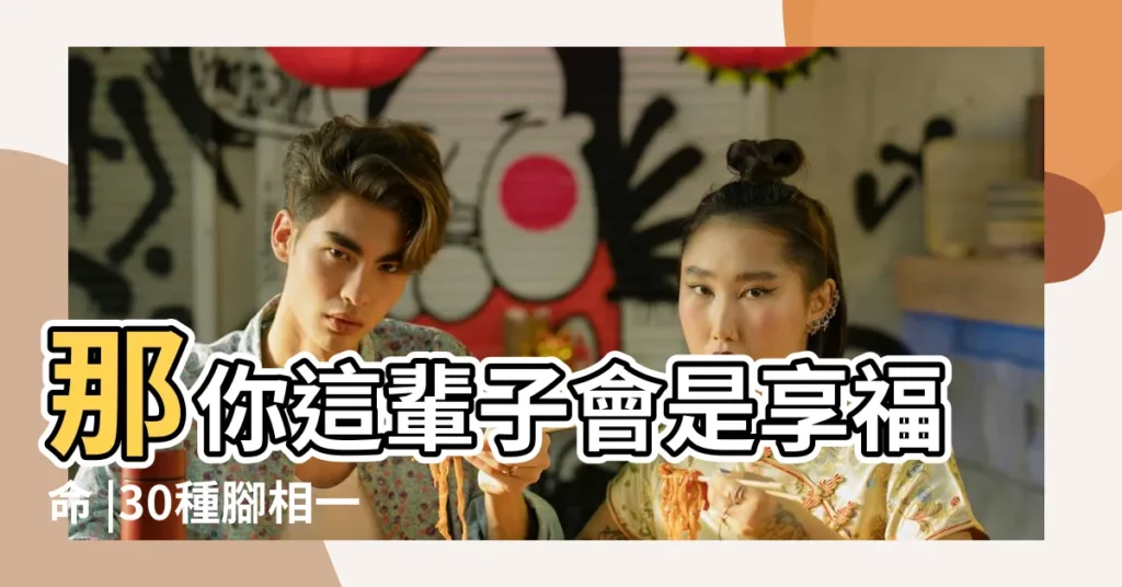 那你這輩子會是享福命 |30種腳相一覽 |勞碌辛苦命終極大全 |【什麼腳指甲是富貴命】