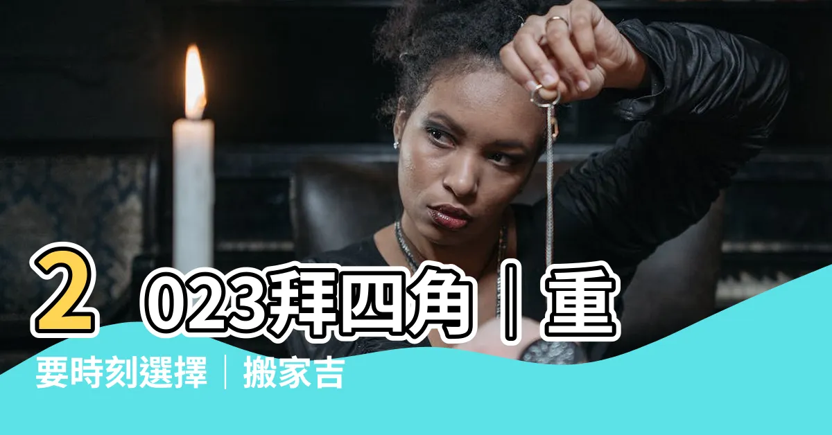 【2023拜四角】2023拜四角｜重要時刻選擇｜搬家吉日攻略