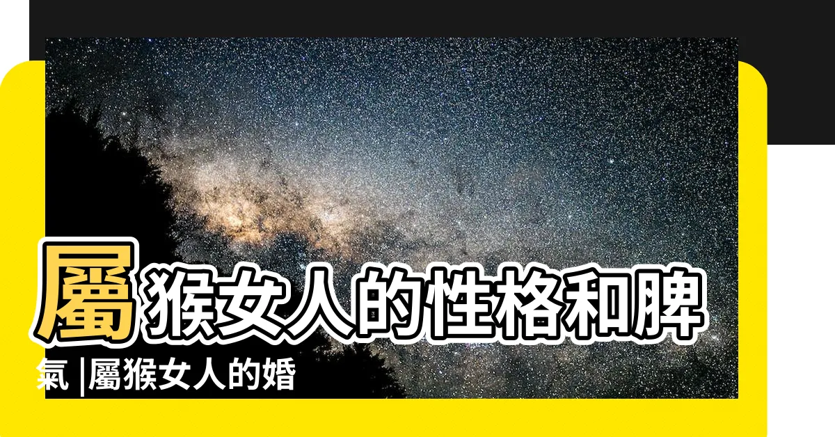 【屬猴女】屬猴女人的性格和脾氣 |屬猴女人的婚姻和命運 |女屬猴的和什麼屬相最配 |