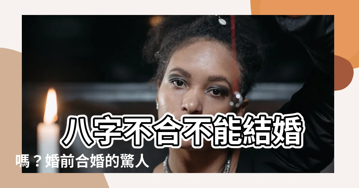 【八字不合不能結婚嗎】 八字不合不能結婚嗎？婚前合婚的驚人真相！