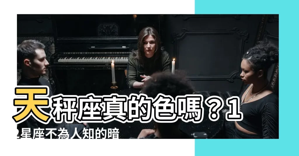 【天秤座色嗎】天秤座真的色嗎？12星座不為人知的暗黑慾望大公開！