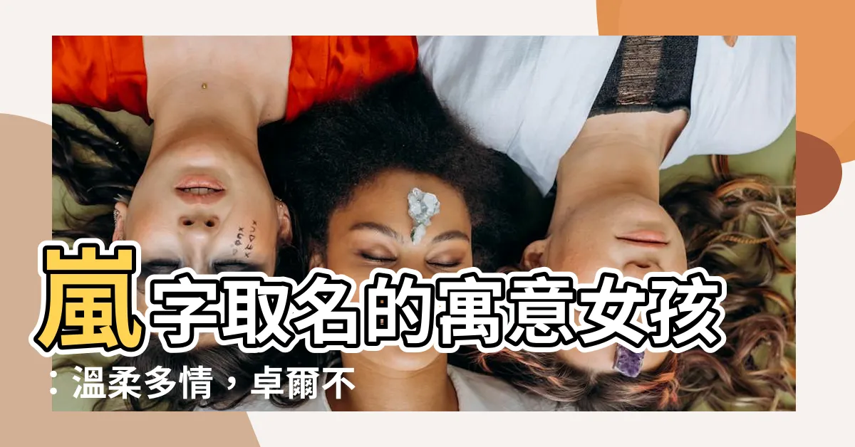 【嵐名字女】嵐字取名的寓意女孩：温柔多情，卓爾不羣的佳人名大全