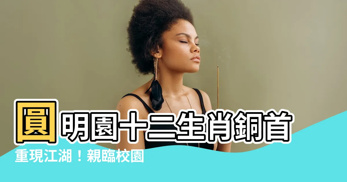 【十二生肖頭首】圓明園十二生肖銅首重現江湖！親臨校園免費欣賞四頭國寶