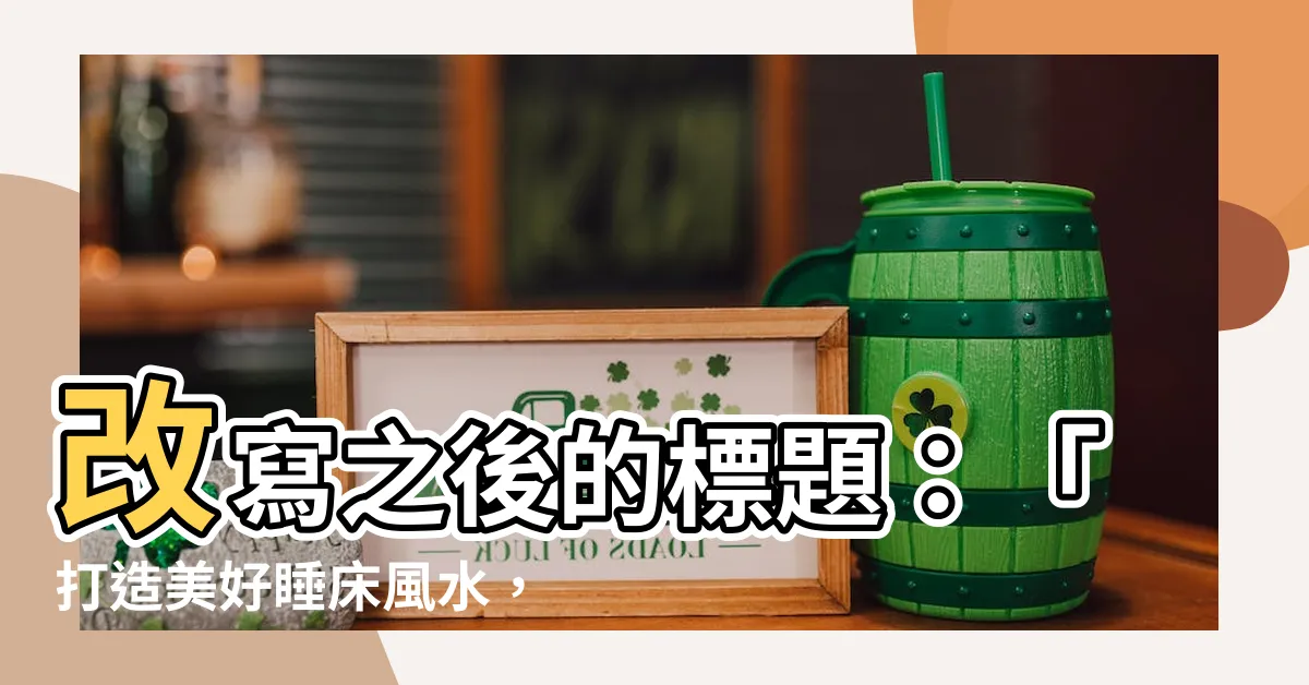 【睡牀風水】改寫之後的標題：「打造美好睡牀風水，帶你遠離晦氣困憂！」