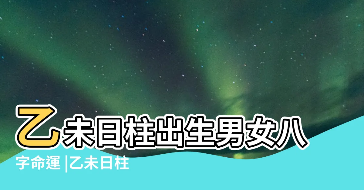 【乙未日主】乙未日柱出生男女八字命運 |乙未日柱 |乙未日柱的特徵 |