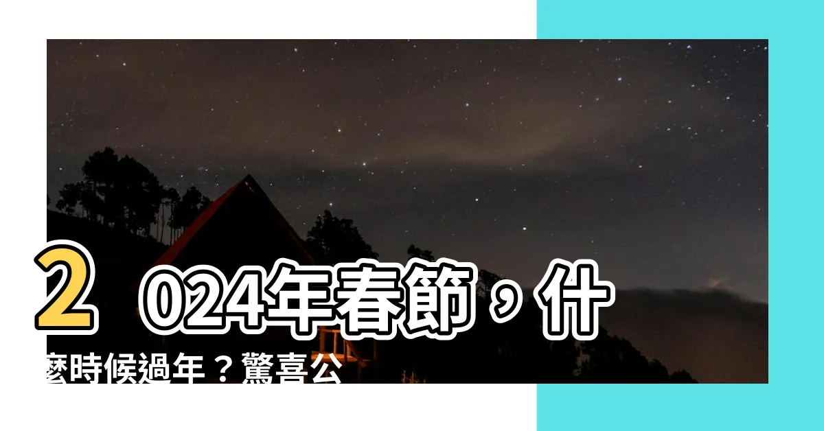 【什麼時候過年】2024年春節，什麼時候過年？驚喜公佈！