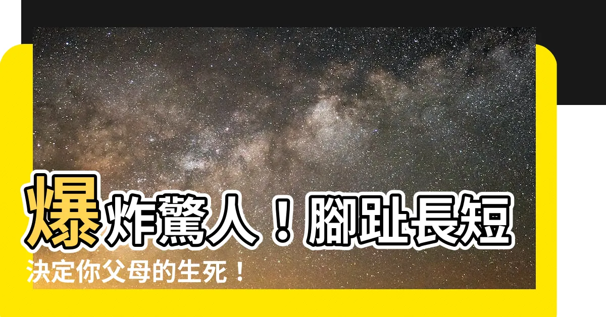 【腳趾長短父母】爆炸驚人！腳趾長短決定你父母的生死！點擊查看驚人結論！