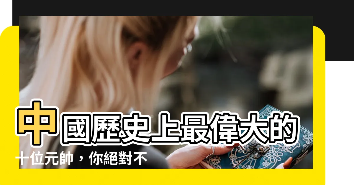 【中國十大元帥】中國歷史上最偉大的十位元帥，你絕對不能錯過！