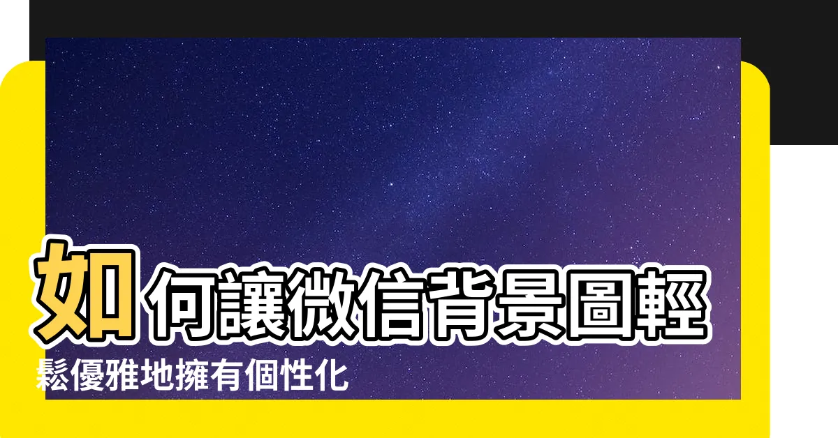 【微信背景圖】如何讓微信背景圖輕鬆優雅地擁有個性化？