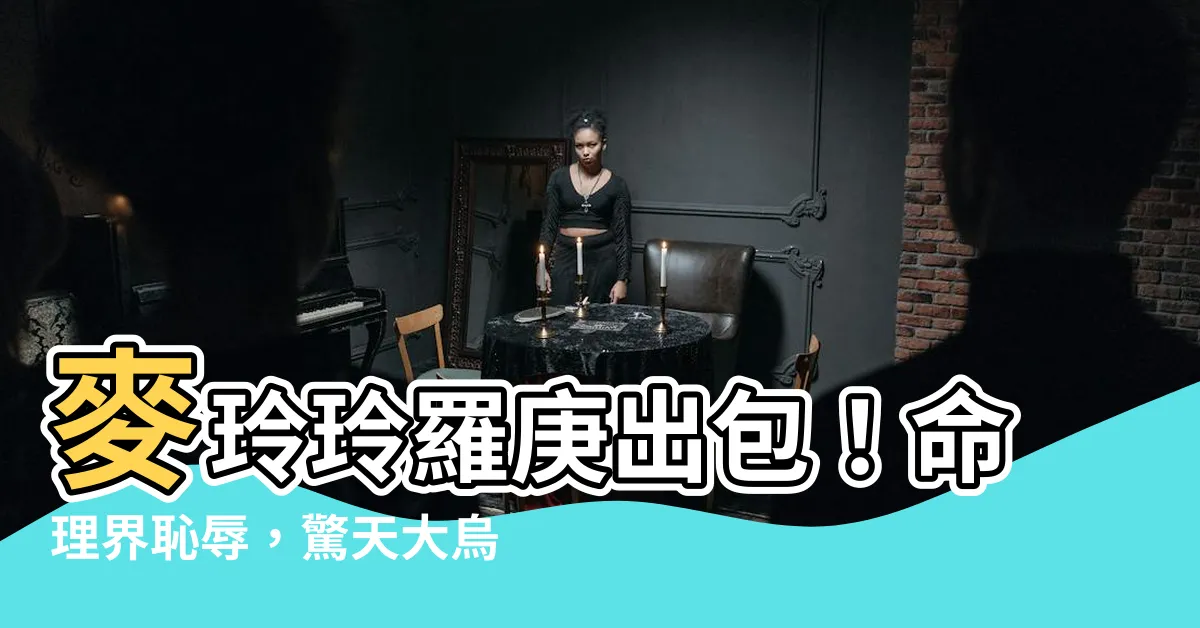 【麥玲玲羅庚】麥玲玲羅庚出包！命理界恥辱，驚天大烏龍