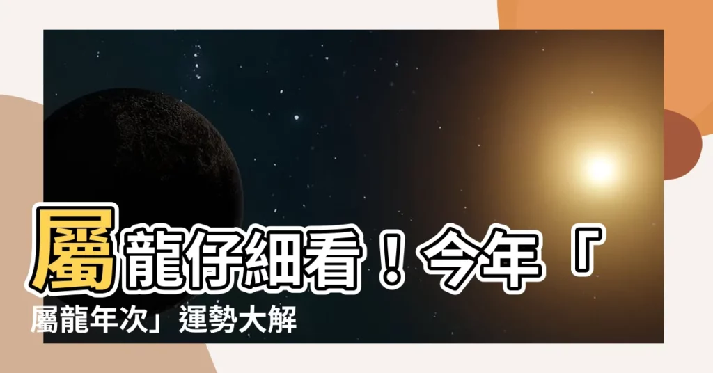 【屬龍年次】屬龍仔細看！今年「屬龍年次」運勢大解密，你的年齡是多少？