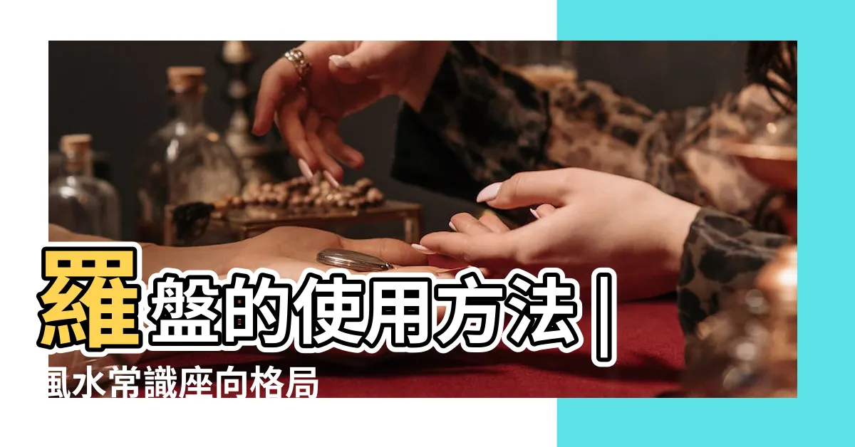 【羅更如何使用】羅盤的使用方法 |風水常識座向格局 |風水羅盤初級使用方法 |