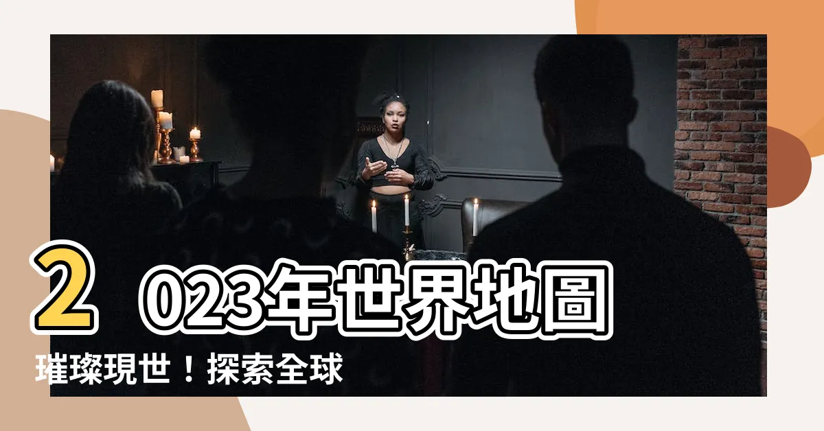 【世界地圖 2023】2023年世界地圖璀璨現世！探索全球令人嘆為觀止的景色