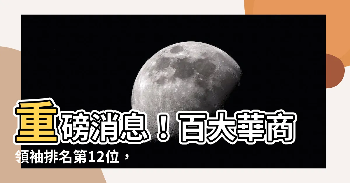 【百大華商領袖排名】重磅消息！百大華商領袖排名第12位，華商精英強勢入榜