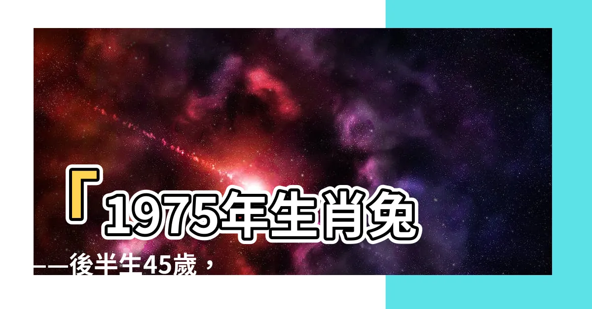【1975 年 生肖】「1975年生肖兔——後半生45歲，五行屬性揭秘！」