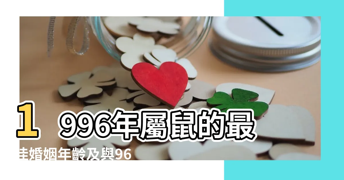 【96年 生肖】1996年屬鼠的最佳婚姻年齡及與96年生肖最配對的秘訣