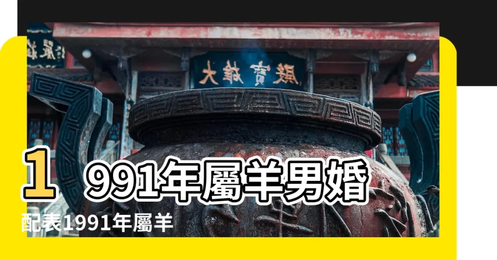 1991年屬羊男婚配表1991年屬羊的男的姻緣在哪年 |1991年屬羊的最佳配偶 |1991年屬羊的男人婚姻搭配 |【91年屬羊男性婚配】