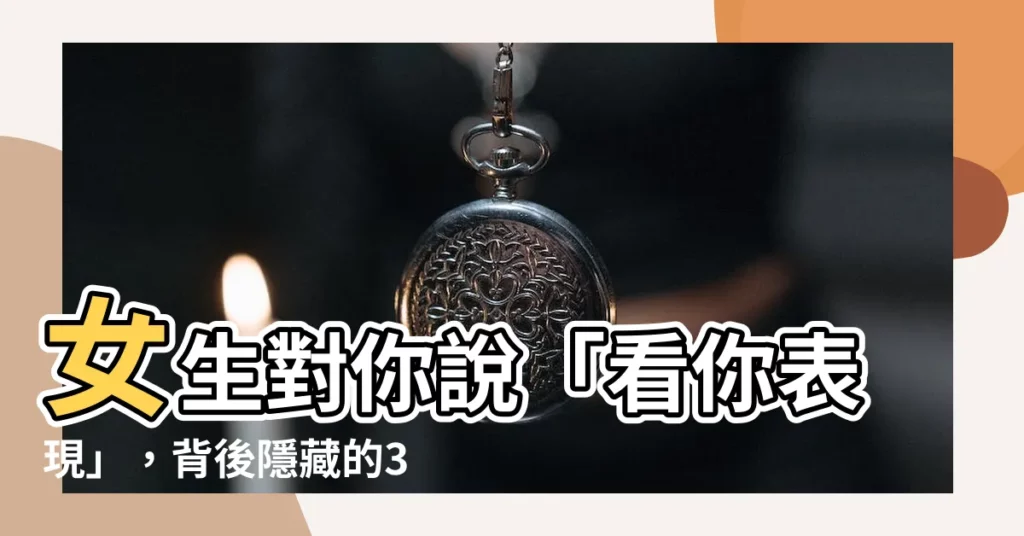 【看你表現】女生對你説「看你表現」，背後隱藏的3種心理暗示