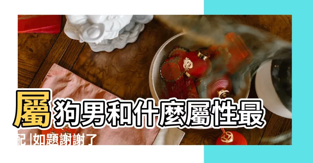 屬狗男和什麼屬性最配 |如題謝謝了 |屬狗的男人和什麼屬相最配 |【屬狗的男人找什麼屬相最好】