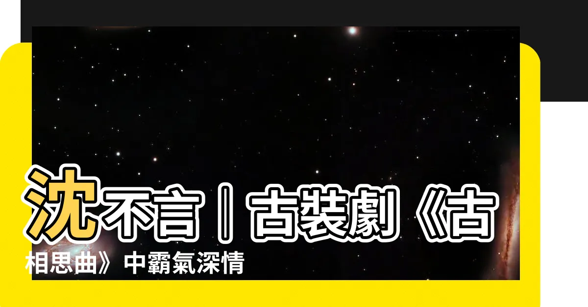 【沈不言】沈不言｜古裝劇《古相思曲》中霸氣深情的男主角