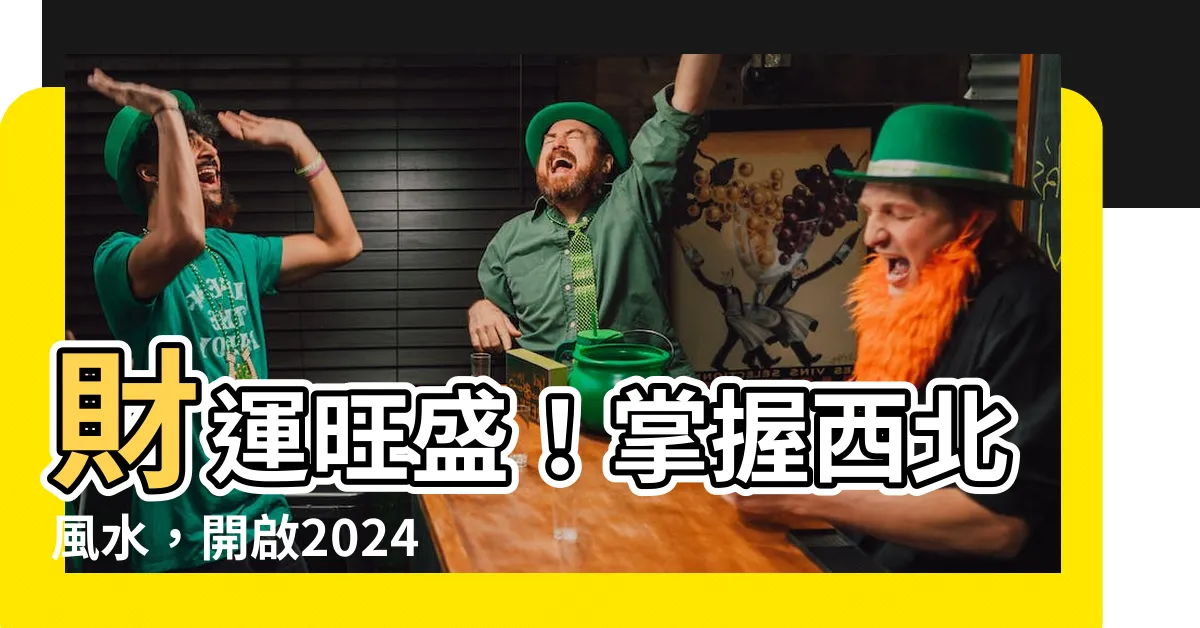 【西北方 風水】財運旺盛！掌握西北風水，開啟2024財源滾滾之路