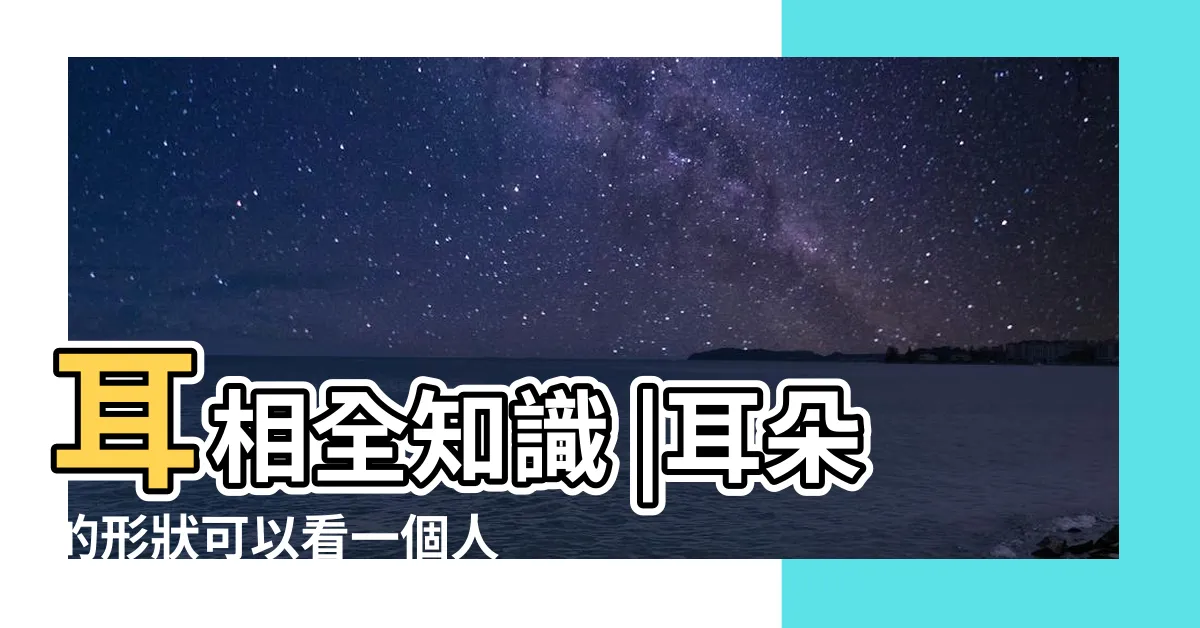【耳相】耳相全知識 |耳朵的形狀可以看一個人的富貴貧賤 |16種耳相圖解 |