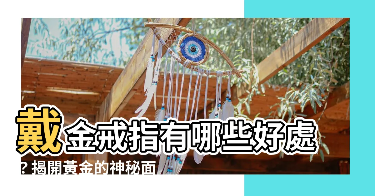 【戴金戒指好處】戴金戒指有哪些好處？揭開黃金的神秘面紗！
