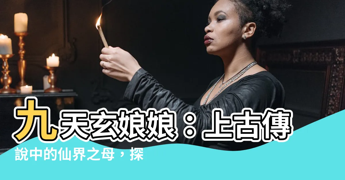 【九天玄娘娘】九天玄娘娘：上古傳説中的仙界之母，探秘其神秘傳奇