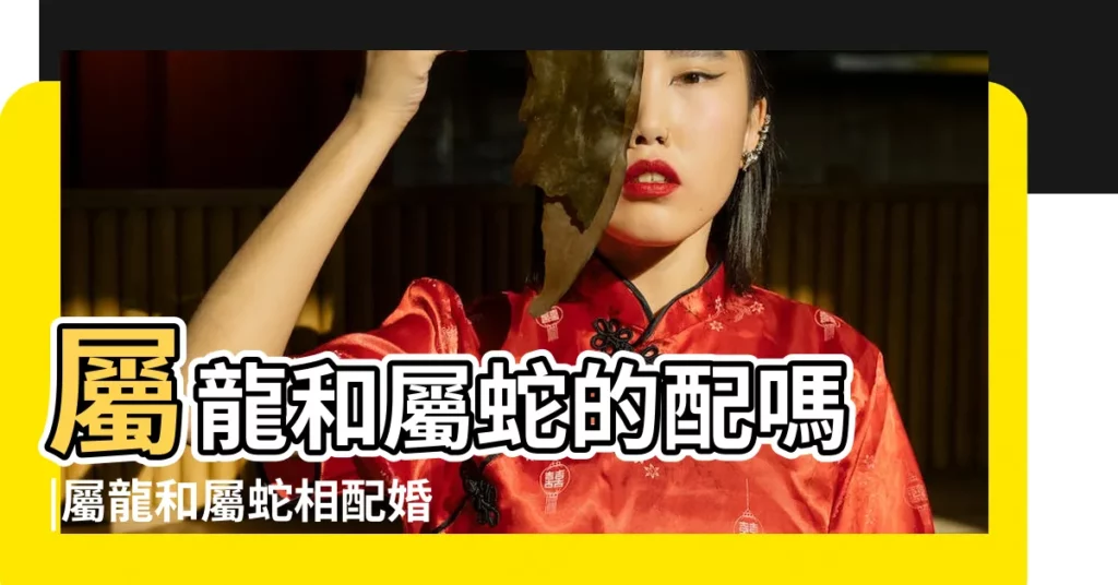屬龍和屬蛇的配嗎 |屬龍和屬蛇相配婚姻如何生肖龍和蛇婚配好嗎 |生肖屬龍和生肖屬蛇的婚配好嗎 |【屬龍的女生和屬蛇的最配】