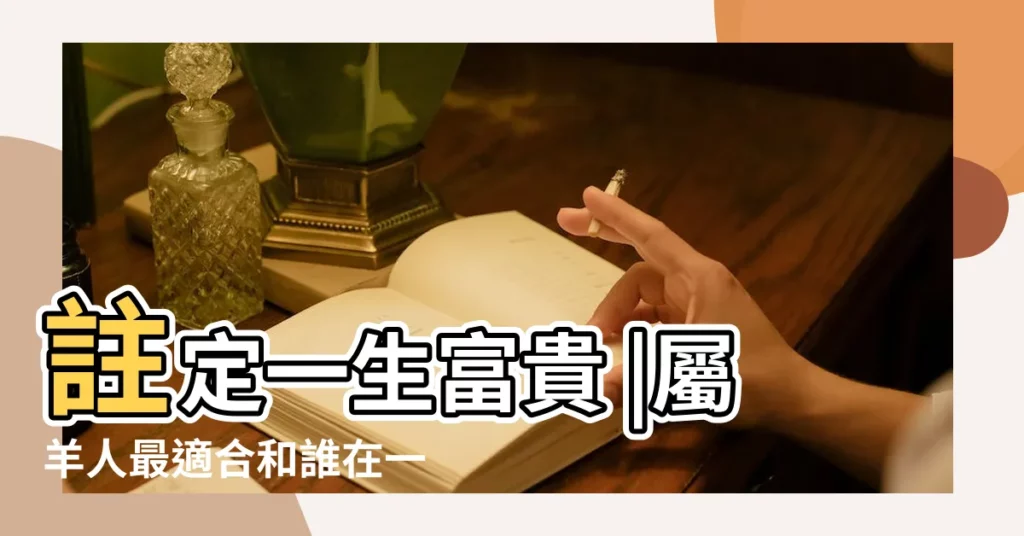 註定一生富貴 |屬羊人最適合和誰在一起呢 |屬羊婚配什麼屬相最好屬羊的屬相婚配表 |【男羊相配什麼生肖】