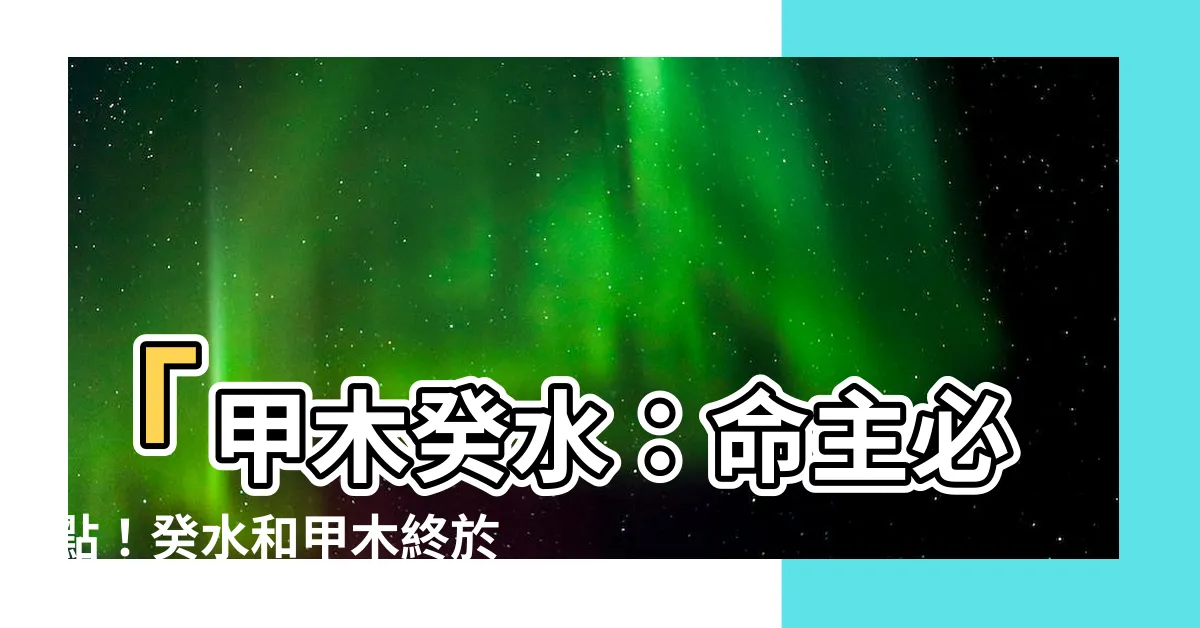 【甲木癸水】「甲木癸水：命主必點！癸水和甲木終於揭開神秘配對究竟」