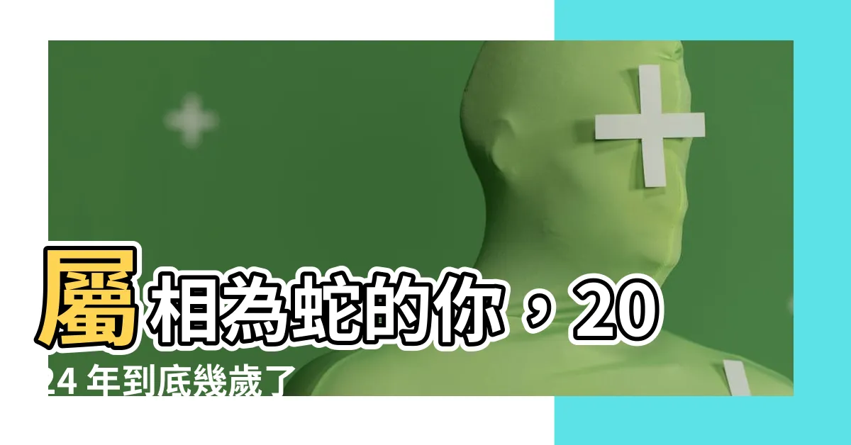 【蛇年出生的人幾歲】屬相為蛇的你，2024 年到底幾歲了？